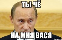 ты чё на мня вася