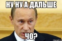 Ну ну а дальше чо?