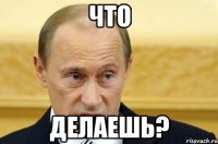 что делаешь?