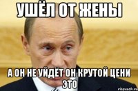 Ушёл от жены А он не уйдёт он крутой цени это