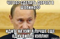 ЧЕГОО? СДЕЛАТЬ ДОРОГУ В ШОПИНО?? ИДИТЕ НА ХУЙ! Я ЛУЧШЕ ЕЩЕ ОДНУ ВИЛЛУ КУПЛЮ!