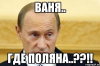 ваня.. где поляна..??!!