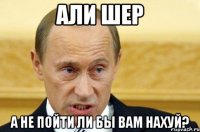 Али Шер А не пойти ли бы вам нахуй?