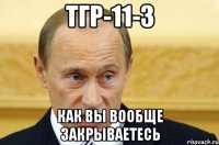 ТГР-11-3 КАК ВЫ ВООБЩЕ ЗАКРЫВАЕТЕСЬ