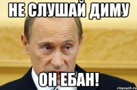 не слушай диму он ебан!