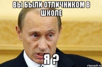 вы были отличником в школе я ?