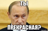 ты прекрасная?