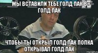 Мы вставили тебе голд пак в голд пак Чтобы ты открыл голд пак попка открывал голд пак