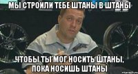 мы строили тебе штаны в штаны чтобы ты мог носить штаны, пока носишь штаны