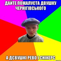 ДАЙТЕ ПОЖАЛУСТА ДВУШКУ ЧЕРНІГІВСЬКОГО А ДЄВУШКІ РЕВО І СНІКЕРС