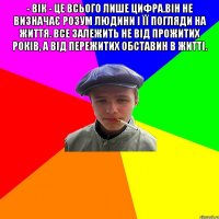 - Вік - це всього лише цифра.Він не визначає розум людини і її погляди на життя. Все залежить не від прожитих років, а від пережитих обставин в житті. 