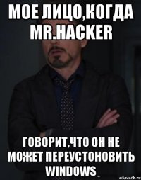 мое лицо,когда Mr.Hacker говорит,что он не может переустоновить windows