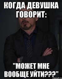 Когда девушка говорит: "Может мне вообще уйти???"