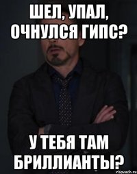 Шел, упал, очнулся гипс? У тебя там бриллианты?