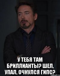  У тебя там бриллианты? Шел, упал, очнулся гипс?