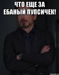 что еще за ебаный пупсичек! 