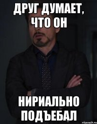 Друг думает, что он нириально подъебал