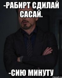 -РАБИРТ СДИЛАЙ САСАЙ. -СИЮ МИНУТУ