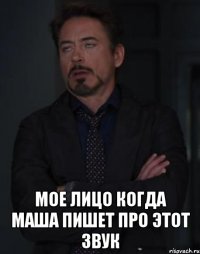  мое лицо когда Маша пишет про ЭТОТ ЗВУК