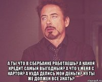  А ты что в Сбербанке работаешь? А какой кредит самый выгодный? А что у меня с картой? А куда делись мои деньги? Ну ты же должен все знать?