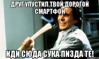 Друг упустил твой дорогой смартфон иди сюда сука пизда те!