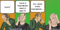 Алло? насть я перезвоню через 5 мин=D ага...дааа точно перезвоню....