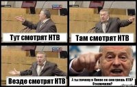 Тут смотрят НТВ Там смотрят НТВ Везде смотрят НТВ А ты почему в Киеве не смотришь НТВ? Отключили?