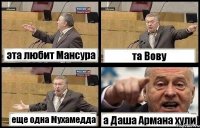 эта любит Мансура та Вову еще одна Мухамедда а Даша Армана хули