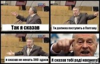 Так я сказав Ти должна поступить в Полтаву я сказав не некать ЗНО здаси Я сказав тобі раді коханого!