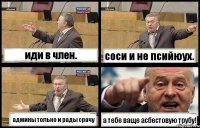 иди в член. соси и не псийюух. админы только и рады срачу а тебе ваще асбестовую трубу!