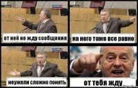 от неё не жду сообщения на него тоже все равно неужели сложно понять от тебя жду