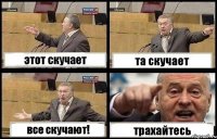 этот скучает та скучает все скучают! трахайтесь