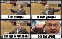 Там уроды и там уроды БЛЯ ГДЕ НОРМАЛЬНЫЕ О И ТЫ УРОД