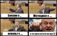 Бензин є .. Мотоцикл є .... асвальт є .... а ти сука катати не хоч !!!