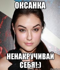 Оксанка ненакручивай себя!:)