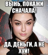 Вынь, покажи сначала! Да, деньги, а не хуй!