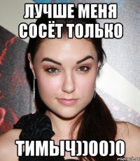 Лучше меня сосёт только тимыч))00)0