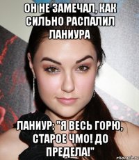 он не замечал, как сильно распалил Ланиура Ланиур: "Я весь горю, старое чмо! До предела!"