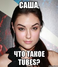 Саша, Что такое Tubes?