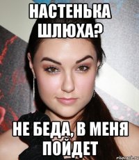 Настенька шлюха? Не беда, в меня пойдет