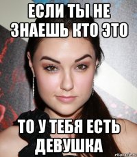 Если ты не знаешь кто это то у тебя есть девушка