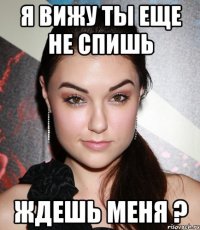 я вижу ты еще не спишь ждешь меня ?