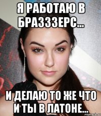 я работаю в БРАЗЗЗЕРС... и делаю то же что и ты в Латоне...