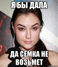 Я бы дала Да семка не возьмет