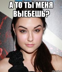 А то ты меня выебешь? 