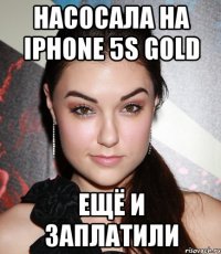 Насосала на Iphone 5S gold Ещё и заплатили