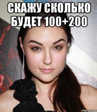 Скажу сколько будет 100+200 