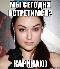 Мы сегодня встретимся? Карина)))