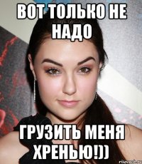 Вот только не надо грузить меня хренью!))