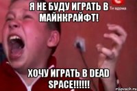 я не буду играть в майнкрайфт! хочу играть в dead space!!!!!!